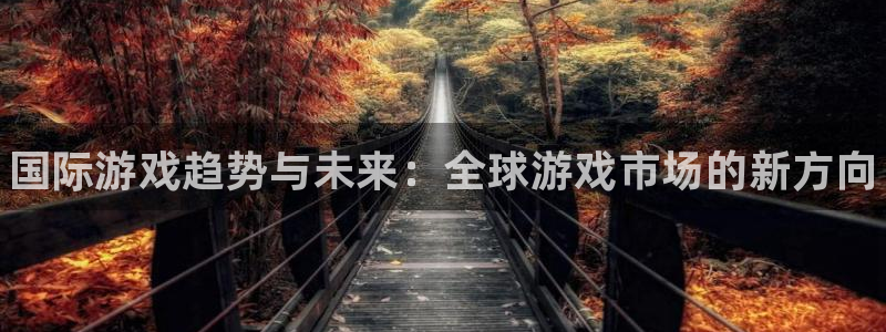 优贝娱乐在线登录：国际游戏趋势与未来：全球游戏市场的新方向