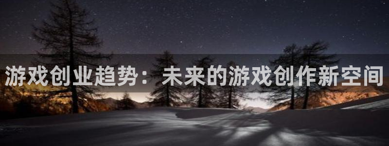 手机优贝娱乐下载安装：游戏创业趋势：未来的游戏创作新空间