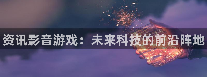 优贝娱乐4开户：资讯影音游戏：未来科技的前沿阵地