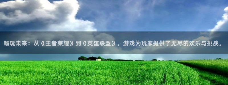 优贝娱乐注册账号：畅玩未来：从《王者荣耀》到《英雄联盟》，游