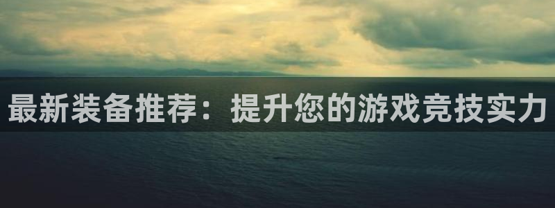 优贝娱乐注册网站：最新装备推荐：提升您的游戏竞技实力