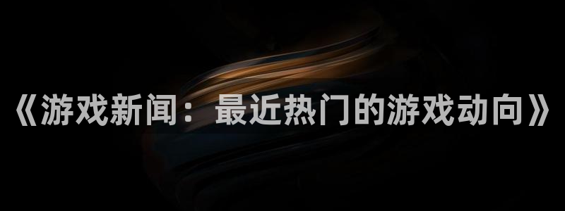 优贝娱乐官方注册登录：《游戏新闻：最近热门的游戏动向》